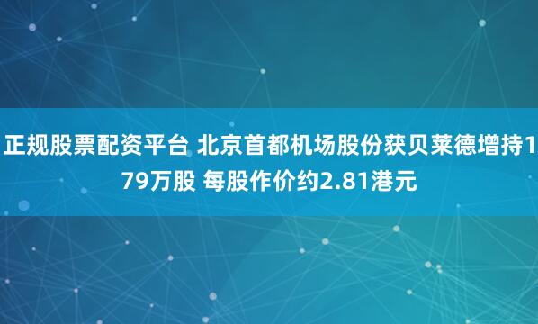 正规股票配资平台 北京首都机场股份获贝莱德增持179万股 每股作价约2.81港元