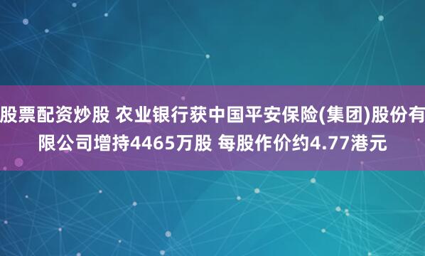 股票配资炒股 农业银行获中国平安保险(集团)股份有限公司增持4465万股 每股作价约4.77港元
