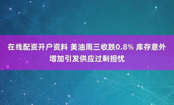 在线配资开户资料 美油周三收跌0.8% 库存意外增加引发供应过剩担忧