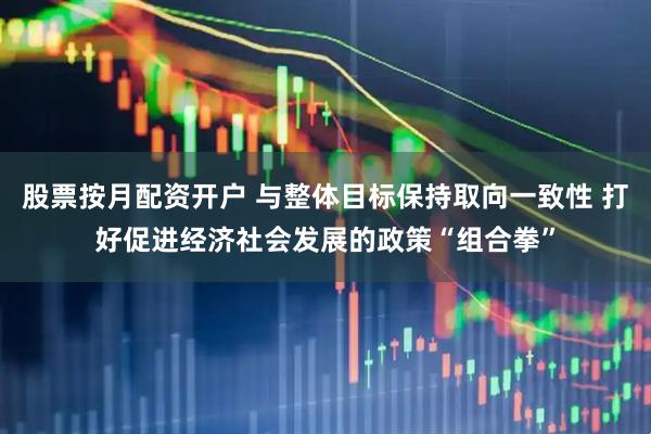 股票按月配资开户 与整体目标保持取向一致性 打好促进经济社会发展的政策“组合拳”