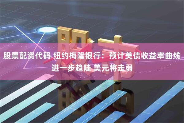股票配资代码 纽约梅隆银行：预计美债收益率曲线进一步趋陡 美元将走弱