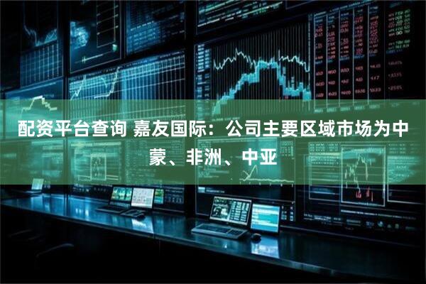 配资平台查询 嘉友国际：公司主要区域市场为中蒙、非洲、中亚