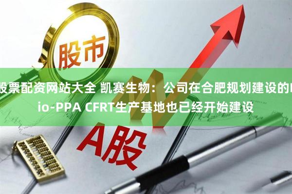 股票配资网站大全 凯赛生物：公司在合肥规划建设的Bio-PPA CFRT生产基地也已经开始建设