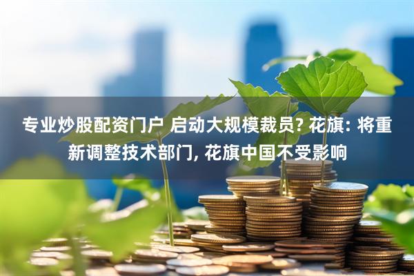 专业炒股配资门户 启动大规模裁员? 花旗: 将重新调整技术部门, 花旗中国不受影响