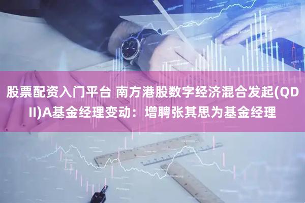 股票配资入门平台 南方港股数字经济混合发起(QDII)A基金经理变动：增聘张其思为基金经理