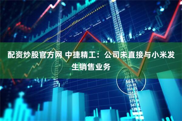 配资炒股官方网 中捷精工：公司未直接与小米发生销售业务