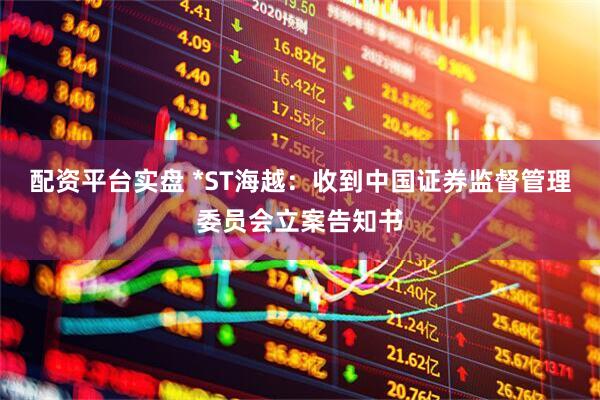 配资平台实盘 *ST海越：收到中国证券监督管理委员会立案告知书