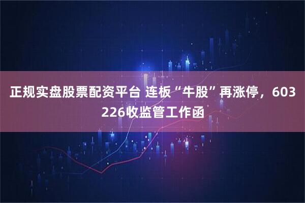 正规实盘股票配资平台 连板“牛股”再涨停，603226收监管工作函