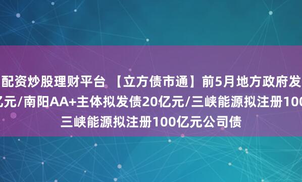 配资炒股理财平台 【立方债市通】前5月地方政府发债超4.3万亿元/南阳AA+主体拟发债20亿元/三峡能源拟注册100亿元公司债