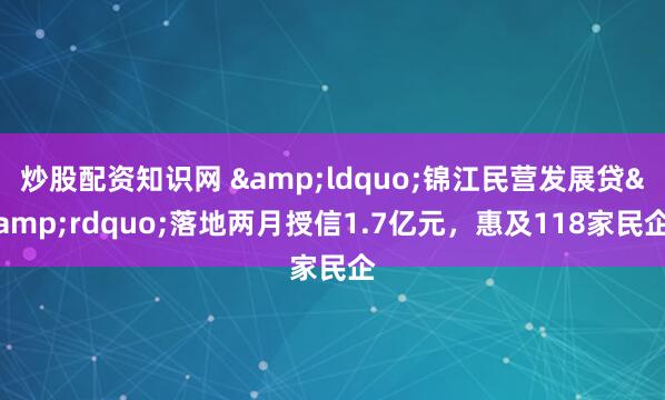 炒股配资知识网 &ldquo;锦江民营发展贷&rdquo;落地两月授信1.7亿元，惠及118家民企
