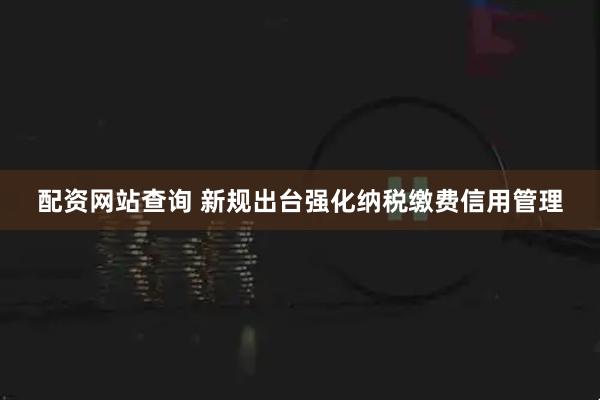 配资网站查询 新规出台强化纳税缴费信用管理