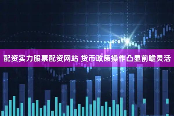 配资实力股票配资网站 货币政策操作凸显前瞻灵活