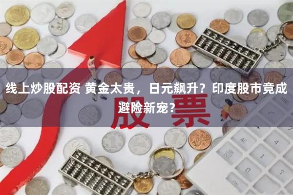 线上炒股配资 黄金太贵，日元飙升？印度股市竟成避险新宠？