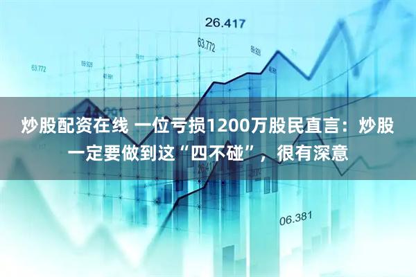 炒股配资在线 一位亏损1200万股民直言：炒股一定要做到这“四不碰”，很有深意
