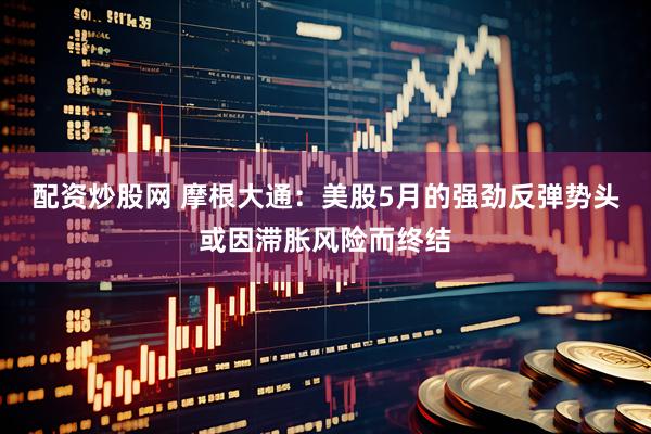 配资炒股网 摩根大通：美股5月的强劲反弹势头或因滞胀风险而终结