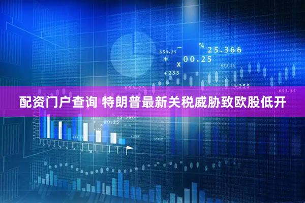 配资门户查询 特朗普最新关税威胁致欧股低开