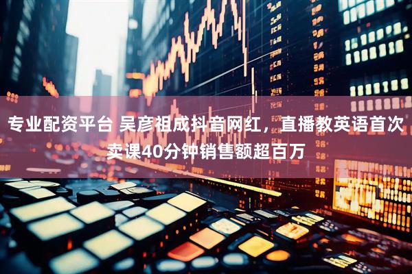专业配资平台 吴彦祖成抖音网红，直播教英语首次卖课40分钟销售额超百万