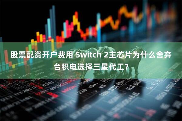 股票配资开户费用 Switch 2主芯片为什么舍弃台积电选择三星代工？
