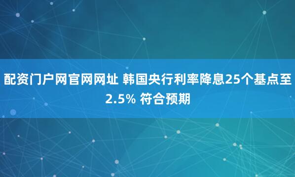 配资门户网官网网址 韩国央行利率降息25个基点至2.5% 符合预期