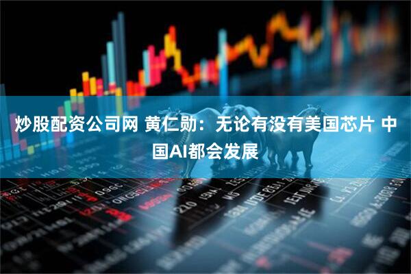 炒股配资公司网 黄仁勋：无论有没有美国芯片 中国AI都会发展