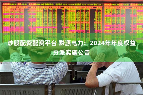 炒股配资配资平台 黔源电力：2024年年度权益分派实施公告