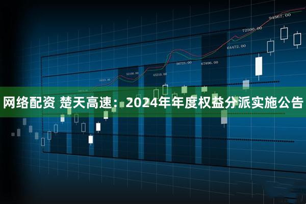 网络配资 楚天高速：2024年年度权益分派实施公告