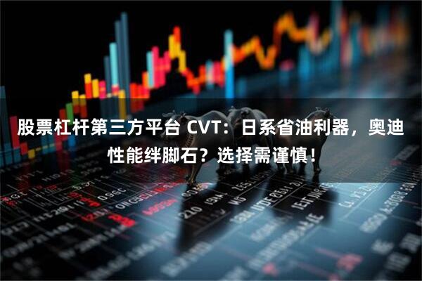 股票杠杆第三方平台 CVT：日系省油利器，奥迪性能绊脚石？选择需谨慎！