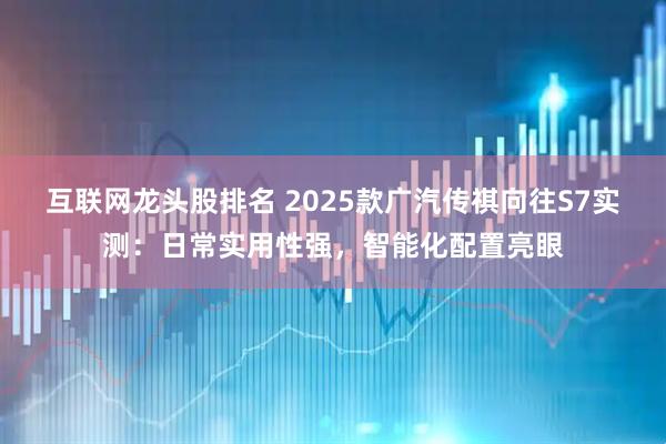 互联网龙头股排名 2025款广汽传祺向往S7实测：日常实用性强，智能化配置亮眼