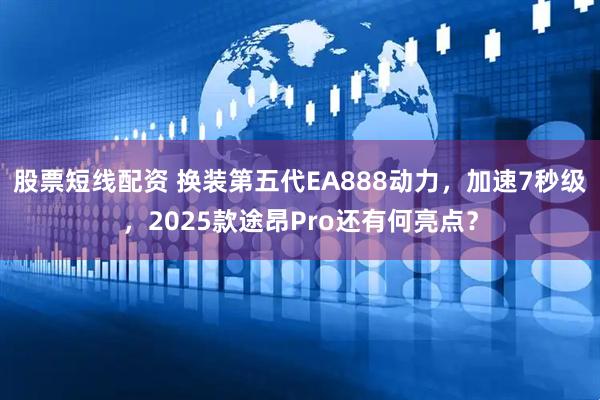 股票短线配资 换装第五代EA888动力，加速7秒级，2025款途昂Pro还有何亮点？