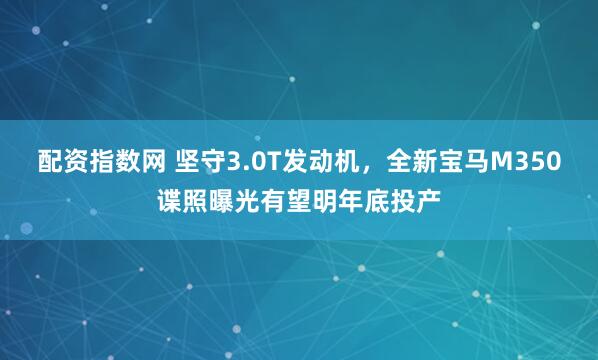 配资指数网 坚守3.0T发动机，全新宝马M350谍照曝光有望明年底投产