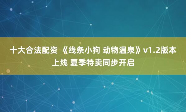 十大合法配资 《线条小狗 动物温泉》v1.2版本上线 夏季特卖同步开启