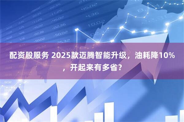 配资股服务 2025款迈腾智能升级，油耗降10%，开起来有多省？