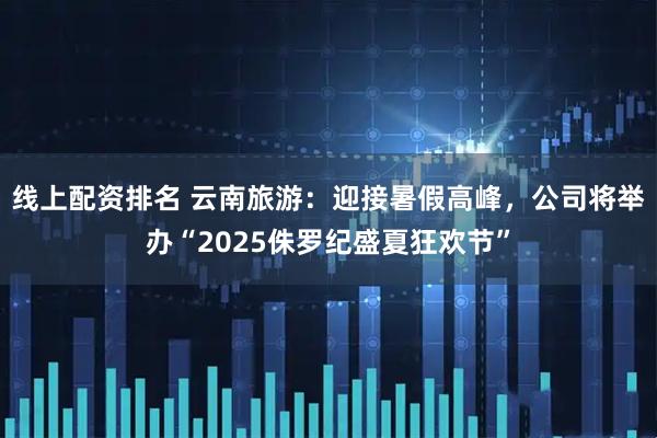 线上配资排名 云南旅游：迎接暑假高峰，公司将举办“2025侏罗纪盛夏狂欢节”