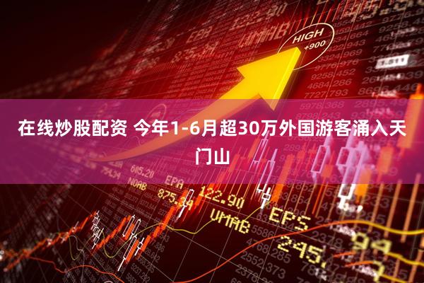 在线炒股配资 今年1-6月超30万外国游客涌入天门山