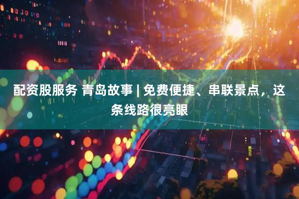 配资股服务 青岛故事 | 免费便捷、串联景点，这条线路很亮眼