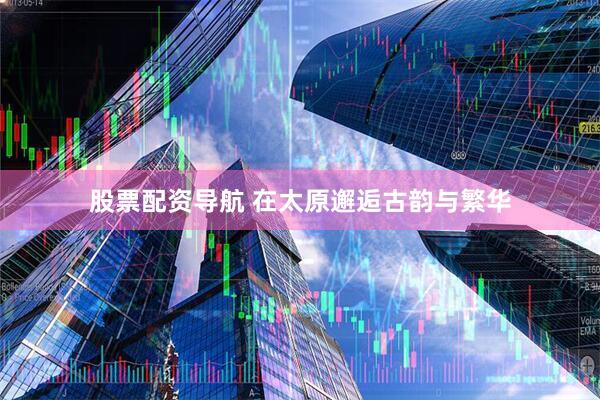 股票配资导航 在太原邂逅古韵与繁华