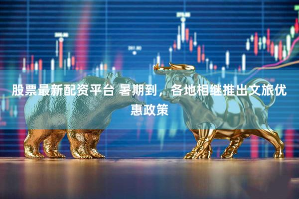 股票最新配资平台 暑期到，各地相继推出文旅优惠政策