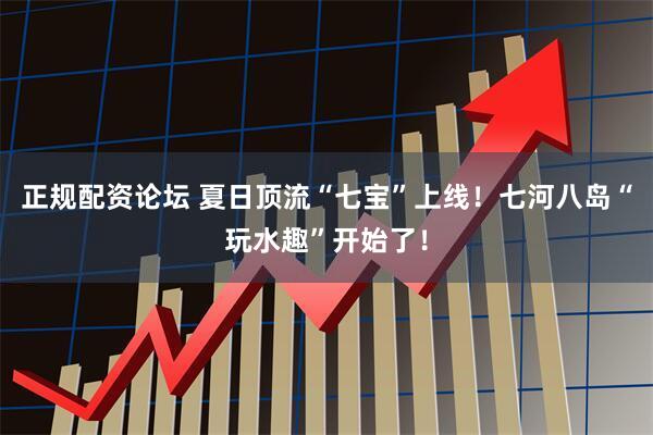 正规配资论坛 夏日顶流“七宝”上线！七河八岛“玩水趣”开始了！