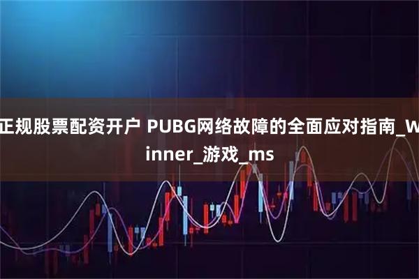 正规股票配资开户 PUBG网络故障的全面应对指南_Winner_游戏_ms