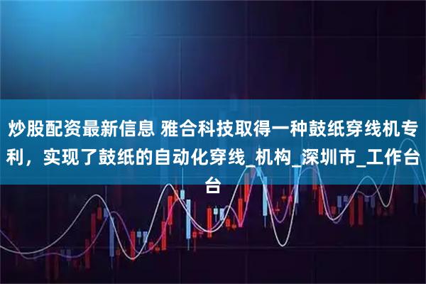 炒股配资最新信息 雅合科技取得一种鼓纸穿线机专利，实现了鼓纸的自动化穿线_机构_深圳市_工作台