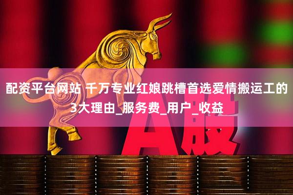 配资平台网站 千万专业红娘跳槽首选爱情搬运工的3大理由_服务费_用户_收益