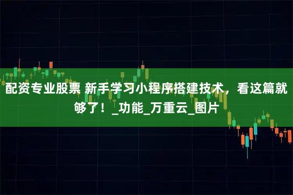 配资专业股票 新手学习小程序搭建技术，看这篇就够了！_功能_万重云_图片