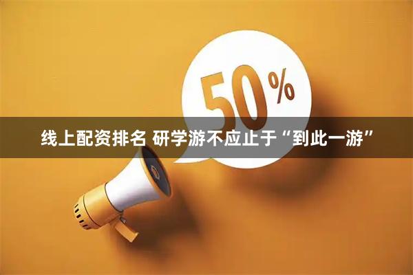 线上配资排名 研学游不应止于“到此一游”