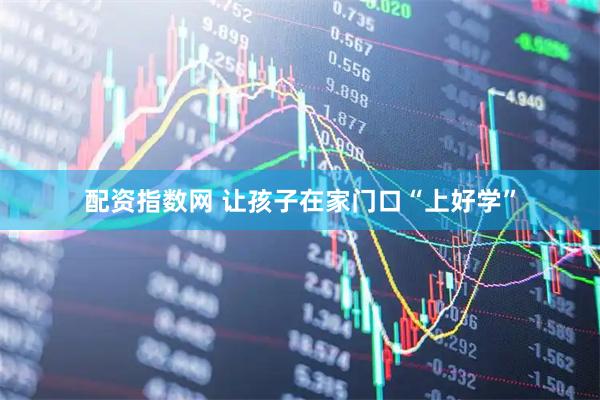 配资指数网 让孩子在家门口“上好学”