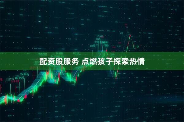 配资股服务 点燃孩子探索热情