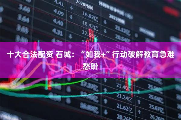 十大合法配资 石城：“如我+”行动破解教育急难愁盼
