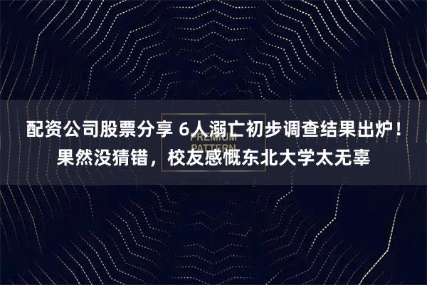 配资公司股票分享 6人溺亡初步调查结果出炉！果然没猜错，校友感慨东北大学太无辜