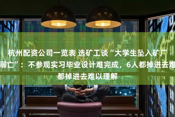 杭州配资公司一览表 选矿工谈“大学生坠入矿厂浮选槽溺亡”：不参观实习毕业设计难完成，6人都掉进去难以理解