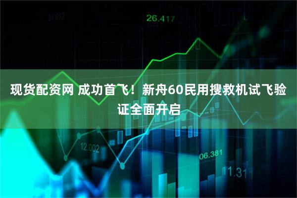 现货配资网 成功首飞！新舟60民用搜救机试飞验证全面开启
