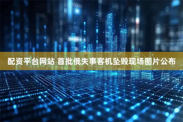 配资平台网站 首批俄失事客机坠毁现场图片公布